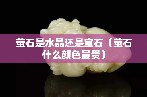 萤石是水晶还是宝石（萤石什么颜色最贵）