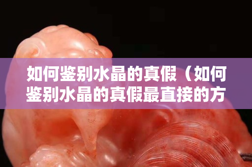 如何鉴别水晶的真假（如何鉴别水晶的真假最直接的方法）