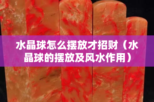 水晶球怎么摆放才招财（水晶球的摆放及风水作用）