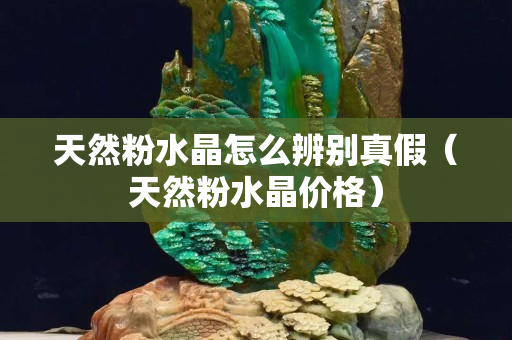 天然粉水晶怎么辨别真假（天然粉水晶价格）