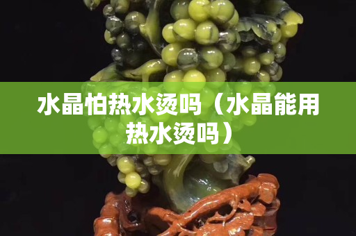 水晶怕热水烫吗（水晶能用热水烫吗）