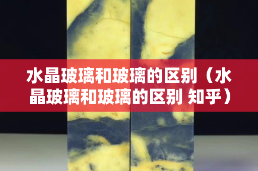 水晶玻璃和玻璃的区别（水晶玻璃和玻璃的区别 知乎）