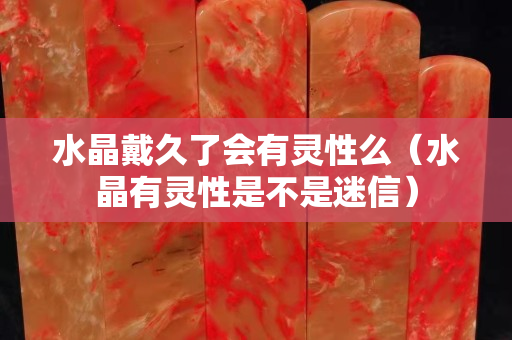 水晶戴久了会有灵性么（水晶有灵性是不是迷信）