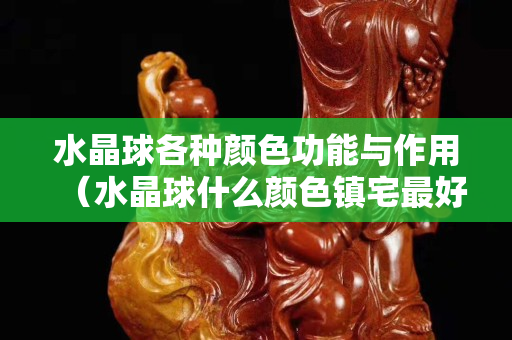 水晶球各种颜色功能与作用（水晶球什么颜色镇宅最好）