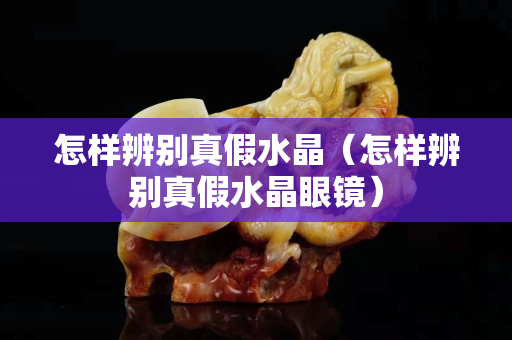 怎样辨别真假水晶（怎样辨别真假水晶眼镜）