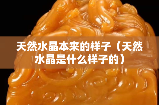 天然水晶本来的样子（天然水晶是什么样子的）