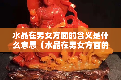 水晶在男女方面的含义是什么意思（水晶在男女方面的含义是什么意思）