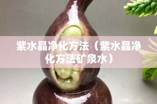 紫水晶净化方法（紫水晶净化方法矿泉水）