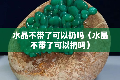 水晶不带了可以扔吗（水晶不带了可以扔吗）