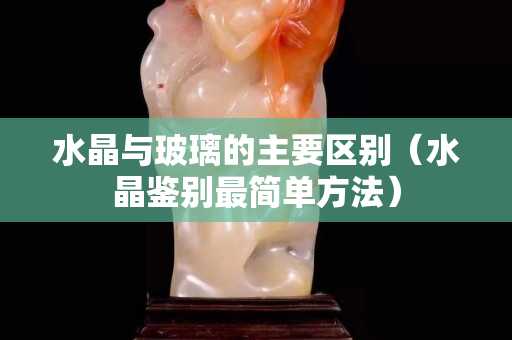 水晶与玻璃的主要区别（水晶鉴别最简单方法）
