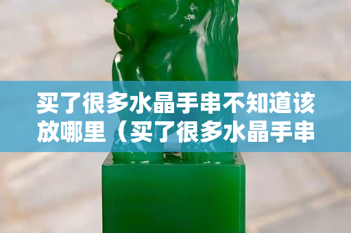 买了很多水晶手串不知道该放哪里（买了很多水晶手串不知道该放哪里）