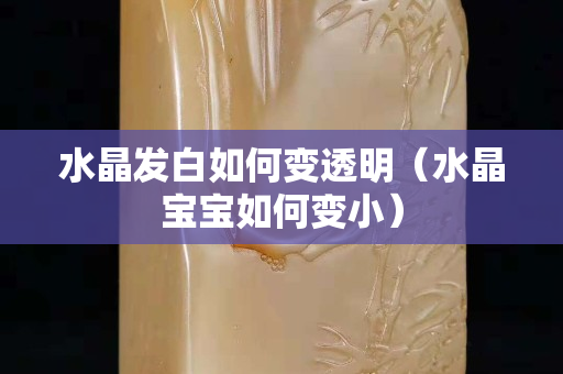 水晶发白如何变透明（水晶宝宝如何变小）