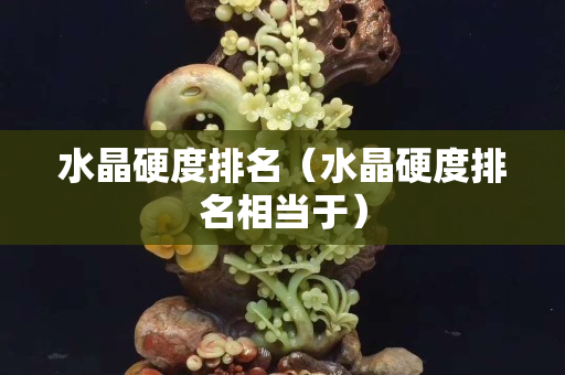 水晶硬度排名（水晶硬度排名相当于）