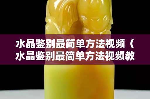 水晶鉴别最简单方法视频（水晶鉴别最简单方法视频教程）
