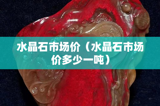 水晶石市场价（水晶石市场价多少一吨）