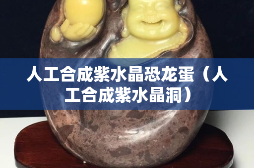 人工合成紫水晶恐龙蛋（人工合成紫水晶洞）