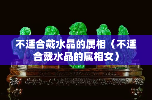不适合戴水晶的属相（不适合戴水晶的属相女）