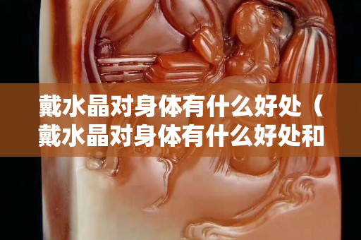 戴水晶对身体有什么好处（戴水晶对身体有什么好处和坏处）