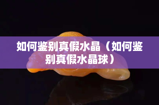 如何鉴别真假水晶（如何鉴别真假水晶球）