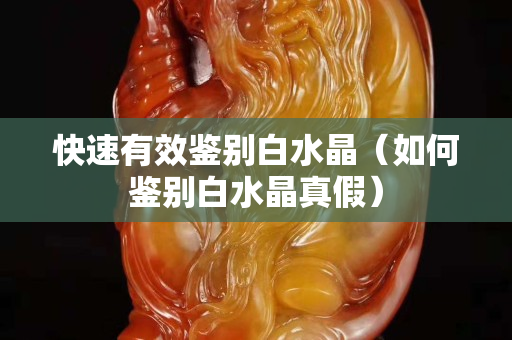 快速有效鉴别白水晶（如何鉴别白水晶真假）
