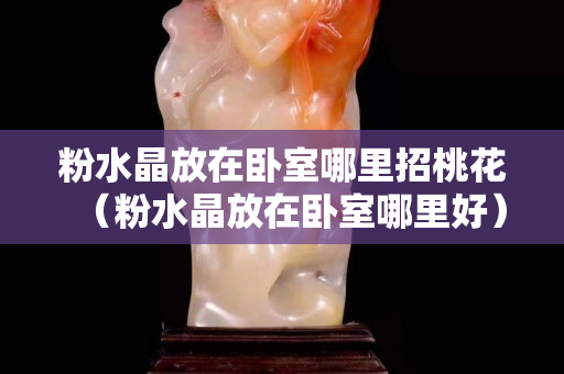粉水晶放在卧室哪里招桃花（粉水晶放在卧室哪里好）