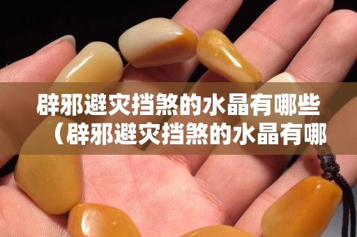 辟邪避灾挡煞的水晶有哪些（辟邪避灾挡煞的水晶有哪些）