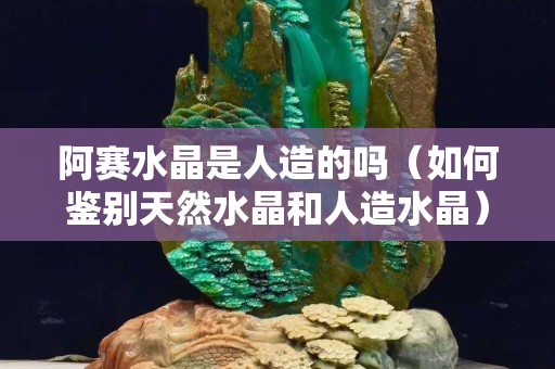 阿赛水晶是人造的吗（如何鉴别天然水晶和人造水晶）