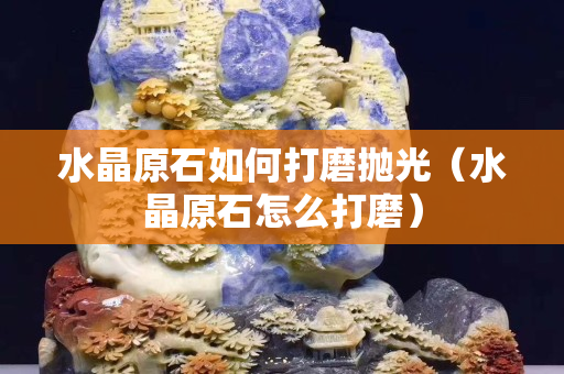 水晶原石如何打磨抛光（水晶原石怎么打磨）
