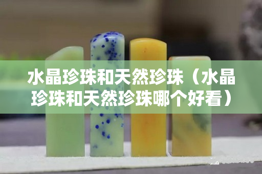 水晶珍珠和天然珍珠（水晶珍珠和天然珍珠哪个好看）