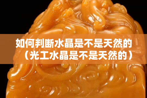 如何判断水晶是不是天然的（光工水晶是不是天然的）