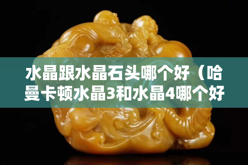 水晶跟水晶石头哪个好（哈曼卡顿水晶3和水晶4哪个好）