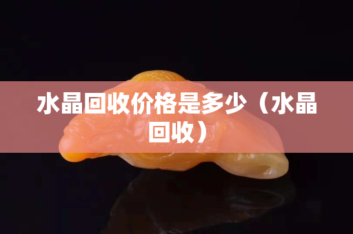 水晶回收价格是多少（水晶回收）