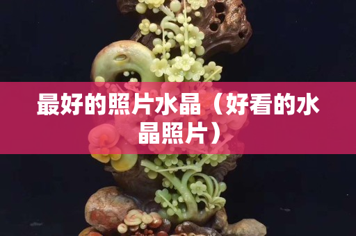 最好的照片水晶（好看的水晶照片）