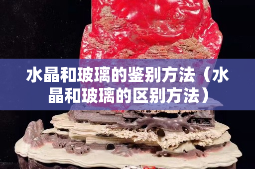 水晶和玻璃的鉴别方法（水晶和玻璃的区别方法）