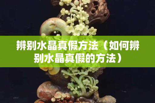 辨别水晶真假方法（如何辨别水晶真假的方法）