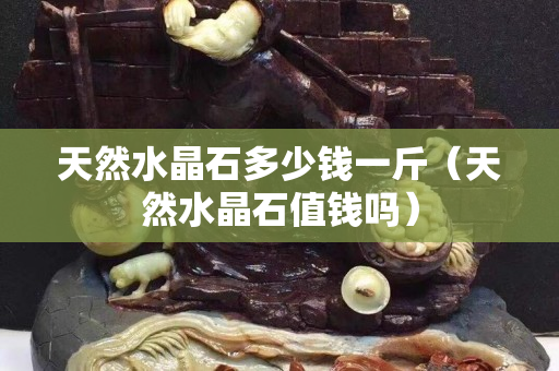 天然水晶石多少钱一斤（天然水晶石值钱吗）