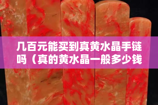 几百元能买到真黄水晶手链吗（真的黄水晶一般多少钱）