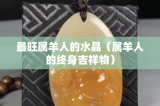 最旺属羊人的水晶（属羊人的终身吉祥物）