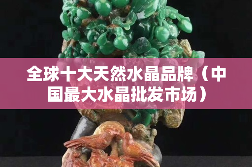 全球十大天然水晶品牌（中国最大水晶批发市场）