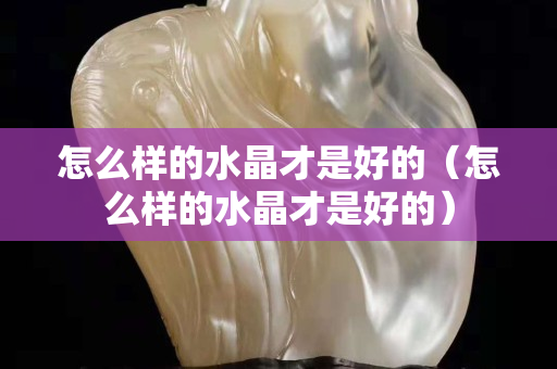怎么样的水晶才是好的（怎么样的水晶才是好的）
