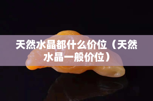 天然水晶都什么价位（天然水晶一般价位）
