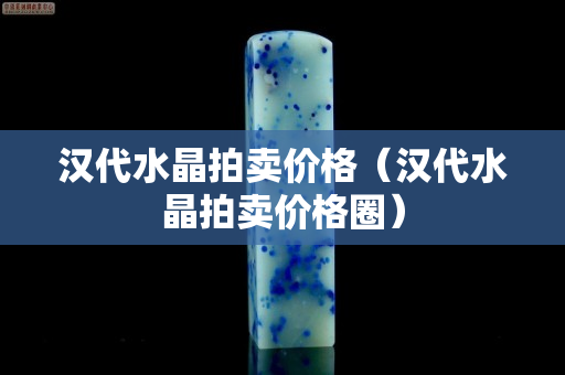 汉代水晶拍卖价格（汉代水晶拍卖价格圈）