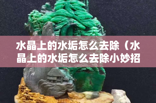 水晶上的水垢怎么去除（水晶上的水垢怎么去除小妙招）
