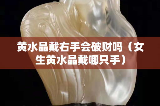 黄水晶戴右手会破财吗（女生黄水晶戴哪只手）