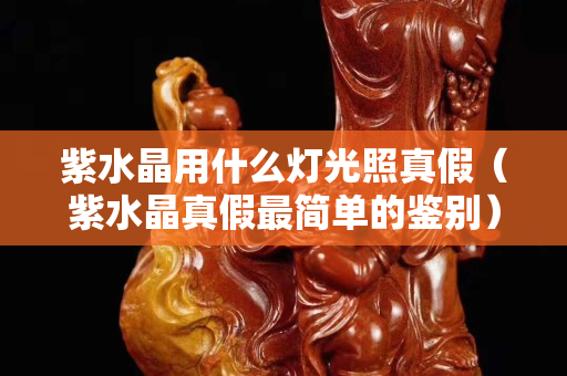 紫水晶用什么灯光照真假（紫水晶真假最简单的鉴别）