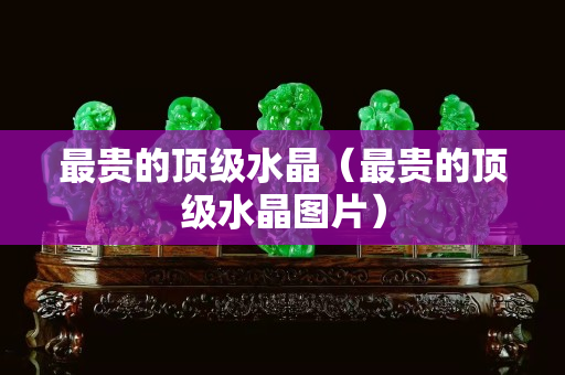 最贵的顶级水晶（最贵的顶级水晶图片）