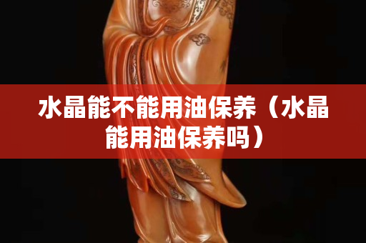 水晶能不能用油保养（水晶能用油保养吗）