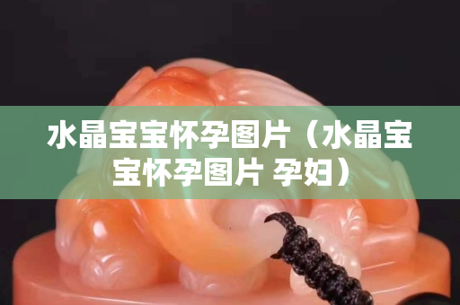 水晶宝宝怀孕图片（水晶宝宝怀孕图片 孕妇）