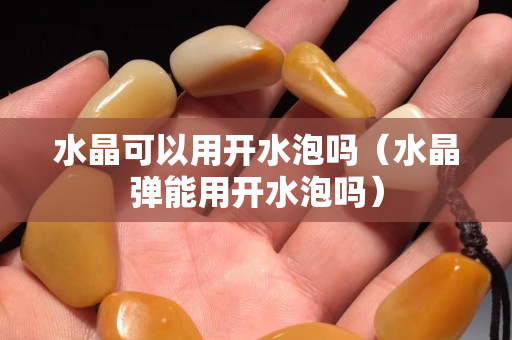 水晶可以用开水泡吗（水晶弹能用开水泡吗）