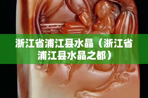 浙江省浦江县水晶（浙江省浦江县水晶之都）